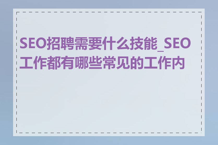 SEO招聘需要什么技能_SEO工作都有哪些常见的工作内容