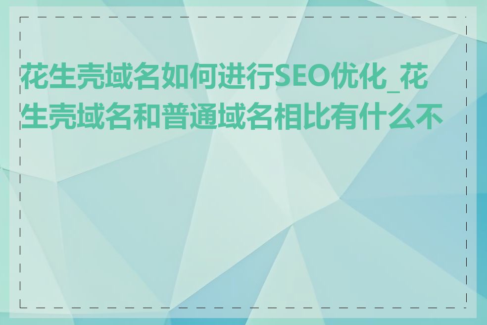 花生壳域名如何进行SEO优化_花生壳域名和普通域名相比有什么不同