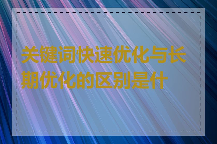 关键词快速优化与长期优化的区别是什么