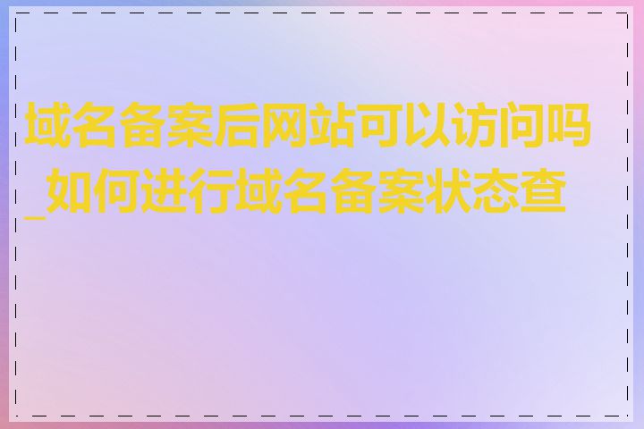 域名备案后网站可以访问吗_如何进行域名备案状态查询