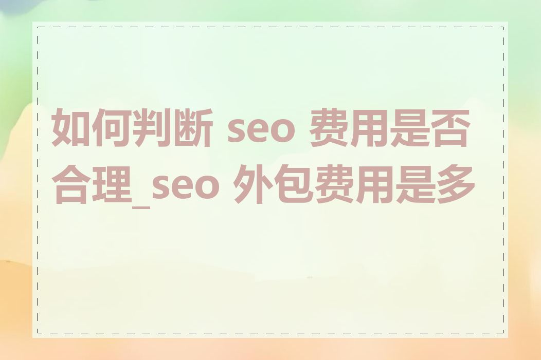 如何判断 seo 费用是否合理_seo 外包费用是多少