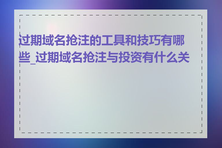 过期域名抢注的工具和技巧有哪些_过期域名抢注与投资有什么关系