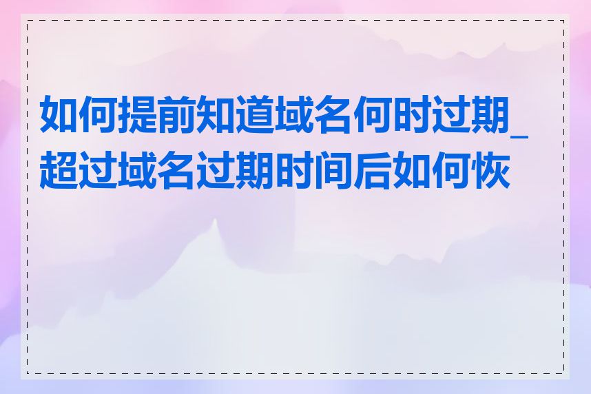 如何提前知道域名何时过期_超过域名过期时间后如何恢复