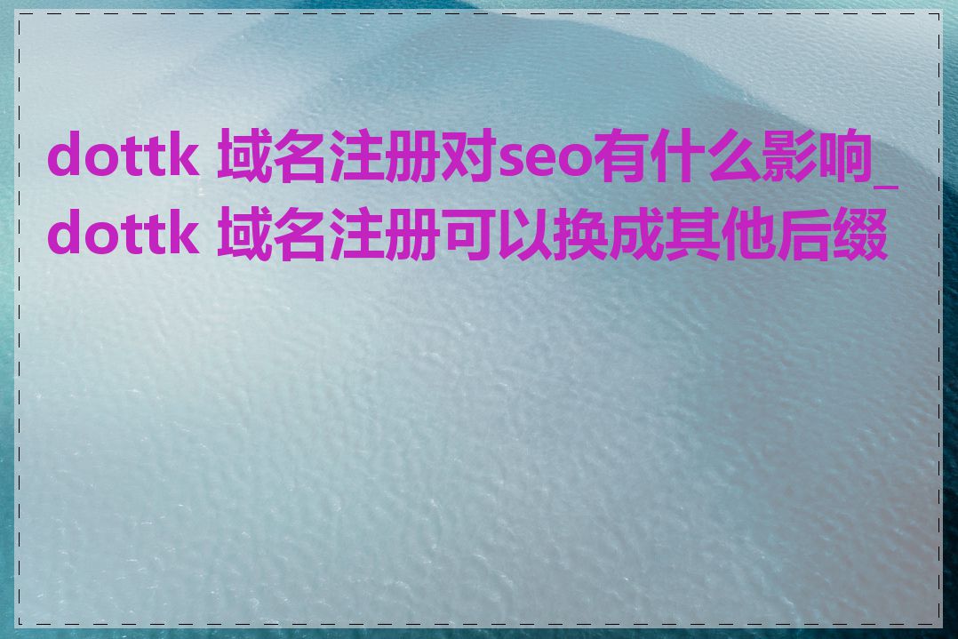 dottk 域名注册对seo有什么影响_dottk 域名注册可以换成其他后缀吗