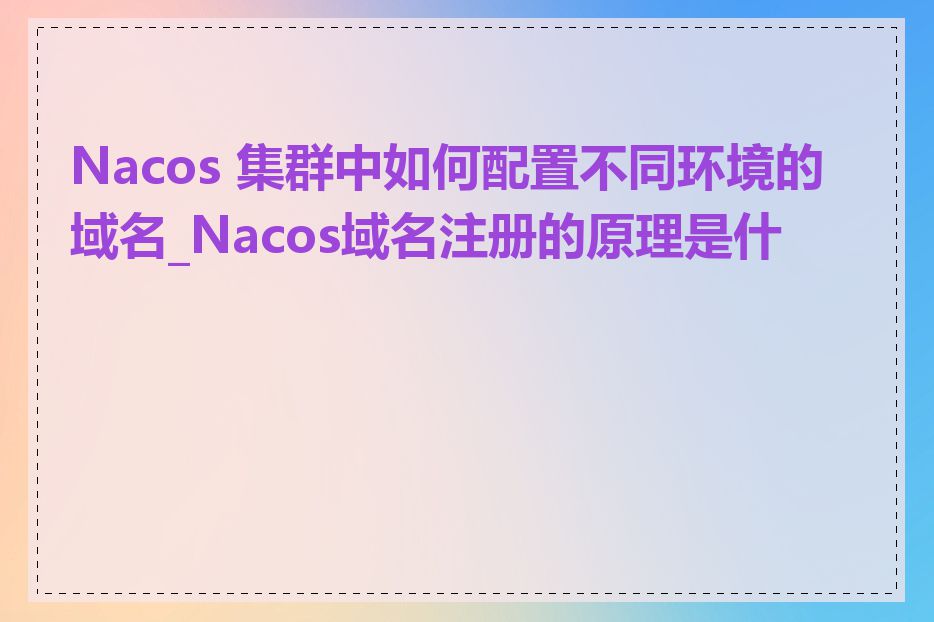 Nacos 集群中如何配置不同环境的域名_Nacos域名注册的原理是什么