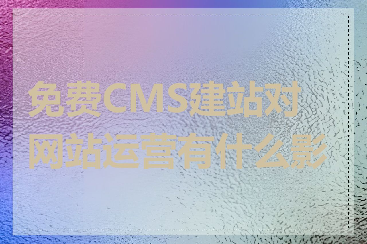 免费CMS建站对网站运营有什么影响