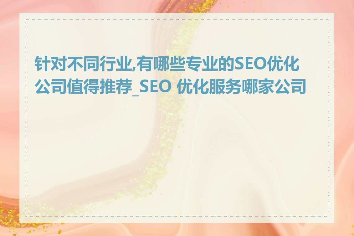 针对不同行业,有哪些专业的SEO优化公司值得推荐_SEO 优化服务哪家公司好