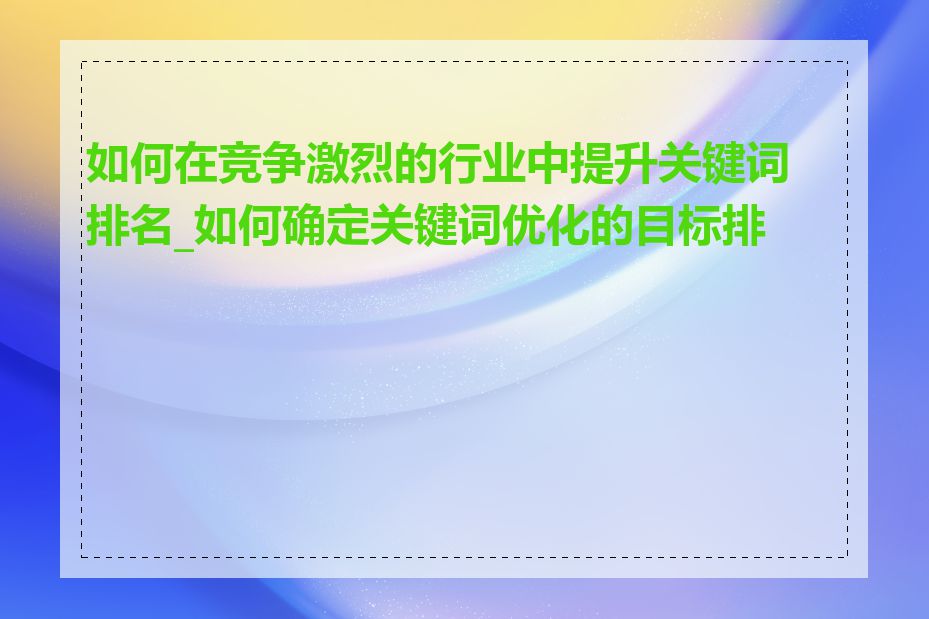 如何在竞争激烈的行业中提升关键词排名_如何确定关键词优化的目标排名