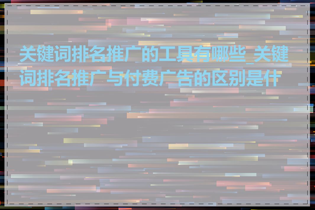 关键词排名推广的工具有哪些_关键词排名推广与付费广告的区别是什么