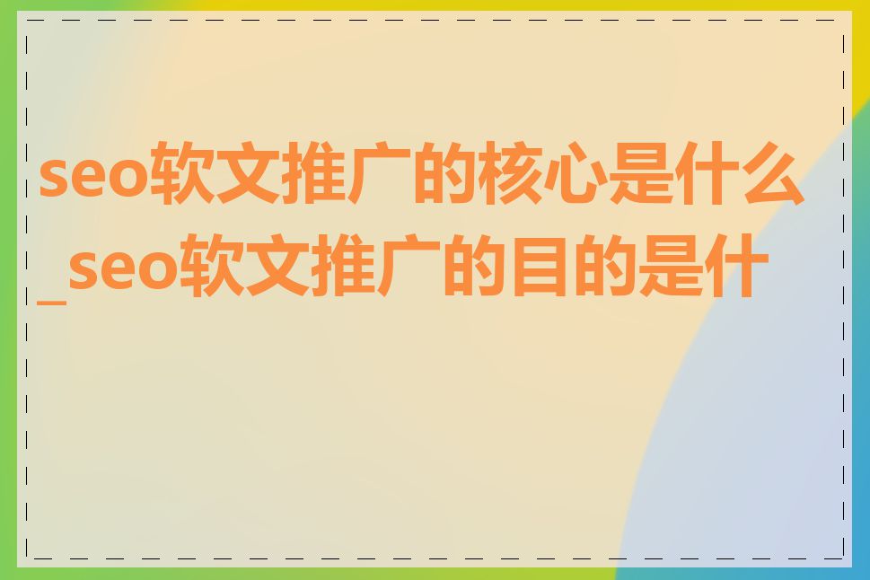 seo软文推广的核心是什么_seo软文推广的目的是什么