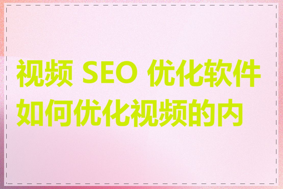 视频 SEO 优化软件如何优化视频的内容