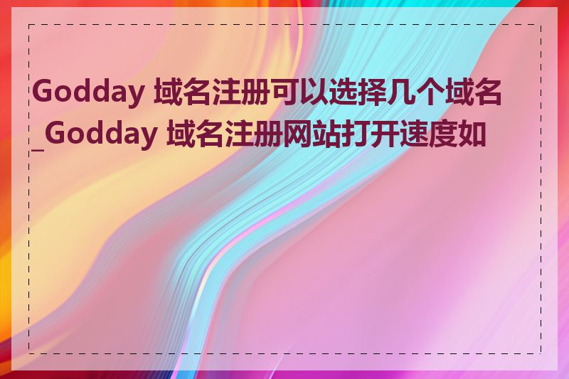 Godday 域名注册可以选择几个域名_Godday 域名注册网站打开速度如何