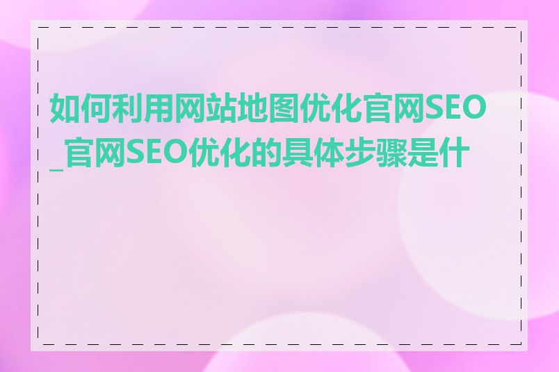 如何利用网站地图优化官网SEO_官网SEO优化的具体步骤是什么