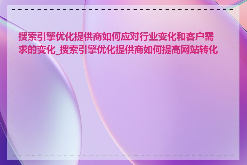 搜索引擎优化提供商如何应对行业变化和客户需求的变化_搜索引擎优化提供商如何提高网站转化率