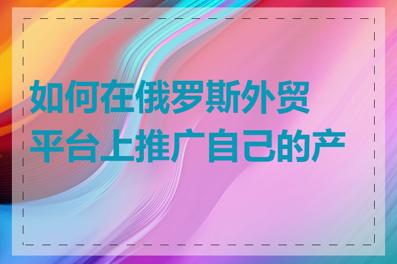 如何在俄罗斯外贸平台上推广自己的产品