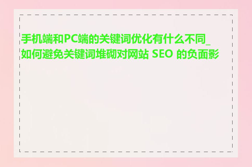 手机端和PC端的关键词优化有什么不同_如何避免关键词堆砌对网站 SEO 的负面影响