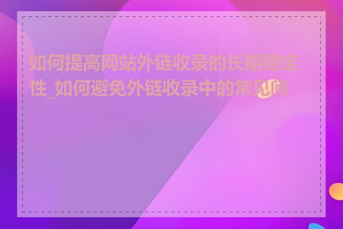 如何提高网站外链收录的长期稳定性_如何避免外链收录中的常见问题