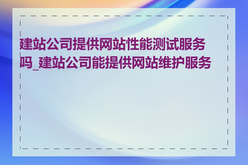 建站公司提供网站性能测试服务吗_建站公司能提供网站维护服务吗