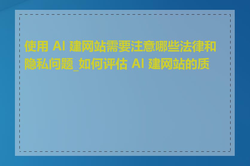 使用 AI 建网站需要注意哪些法律和隐私问题_如何评估 AI 建网站的质量