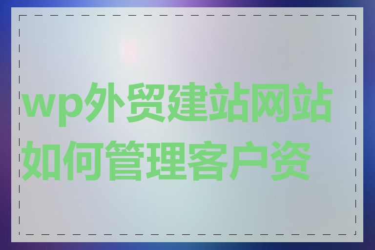 wp外贸建站网站如何管理客户资源