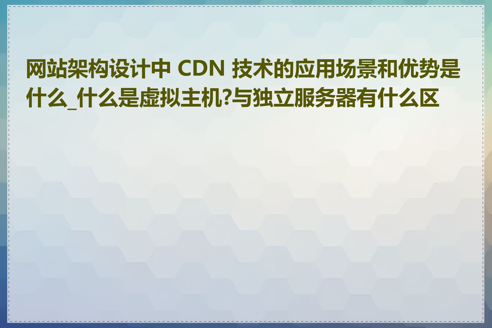 网站架构设计中 CDN 技术的应用场景和优势是什么_什么是虚拟主机?与独立服务器有什么区别