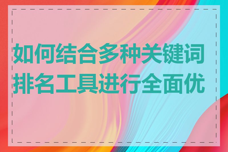 如何结合多种关键词排名工具进行全面优化