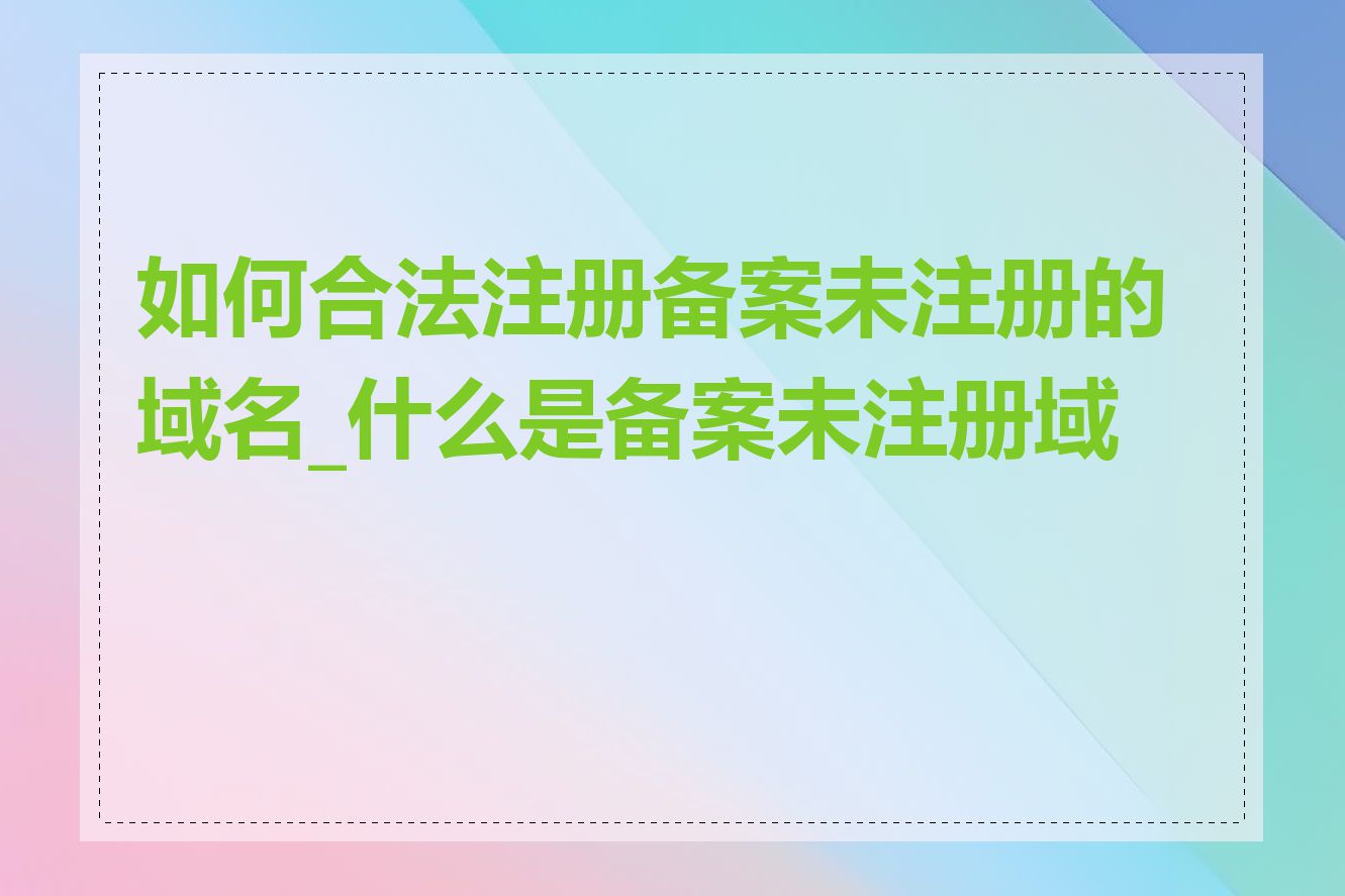 如何合法注册备案未注册的域名_什么是备案未注册域名