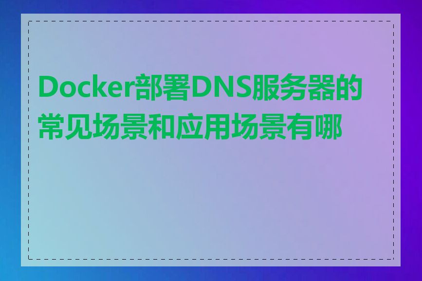 Docker部署DNS服务器的常见场景和应用场景有哪些