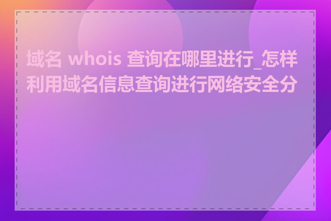 域名 whois 查询在哪里进行_怎样利用域名信息查询进行网络安全分析