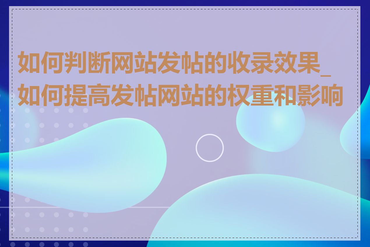 如何判断网站发帖的收录效果_如何提高发帖网站的权重和影响力