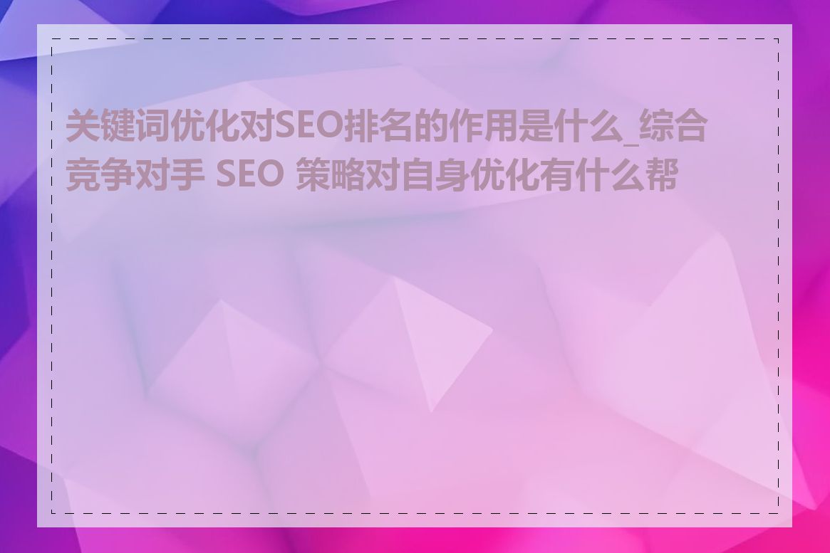 关键词优化对SEO排名的作用是什么_综合竞争对手 SEO 策略对自身优化有什么帮助