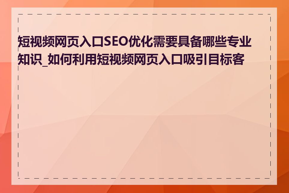 短视频网页入口SEO优化需要具备哪些专业知识_如何利用短视频网页入口吸引目标客户