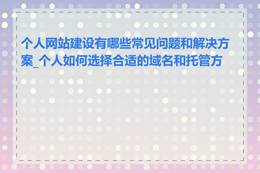 个人网站建设有哪些常见问题和解决方案_个人如何选择合适的域名和托管方案