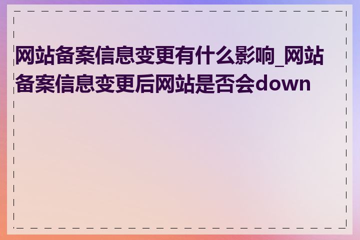 网站备案信息变更有什么影响_网站备案信息变更后网站是否会down机