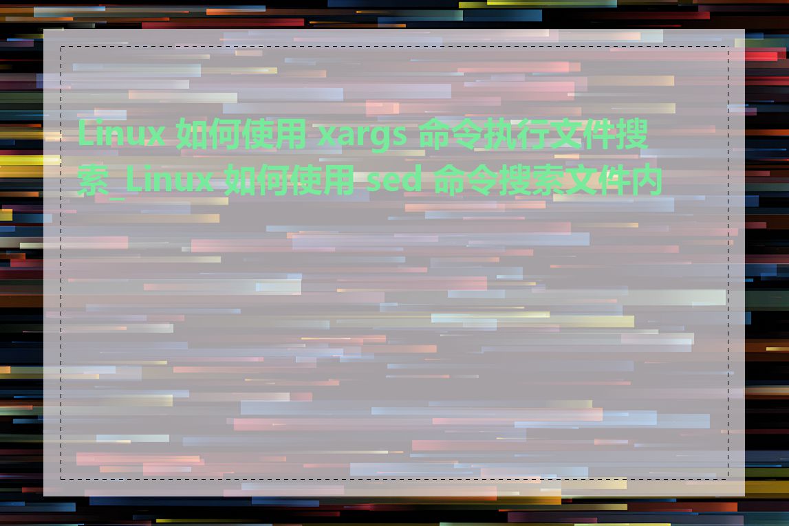 Linux 如何使用 xargs 命令执行文件搜索_Linux 如何使用 sed 命令搜索文件内容