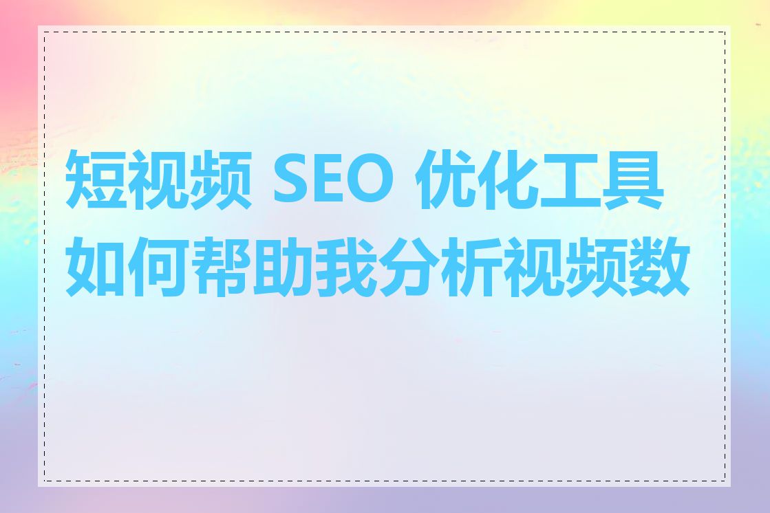 短视频 SEO 优化工具如何帮助我分析视频数据