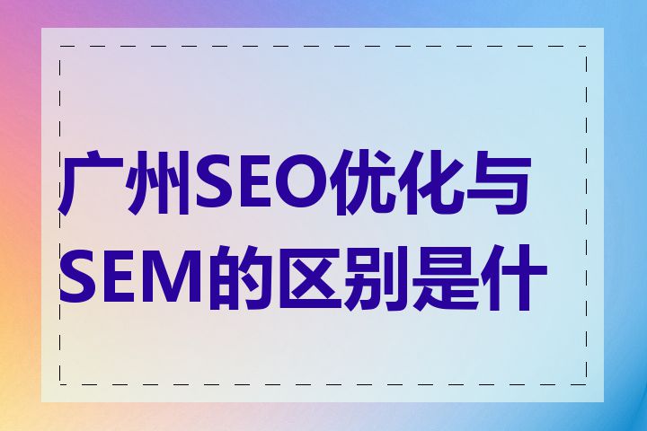 广州SEO优化与SEM的区别是什么