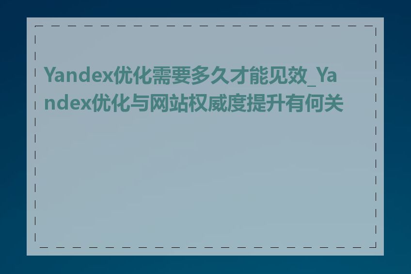 Yandex优化需要多久才能见效_Yandex优化与网站权威度提升有何关系