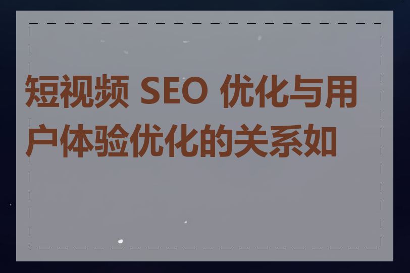 短视频 SEO 优化与用户体验优化的关系如何