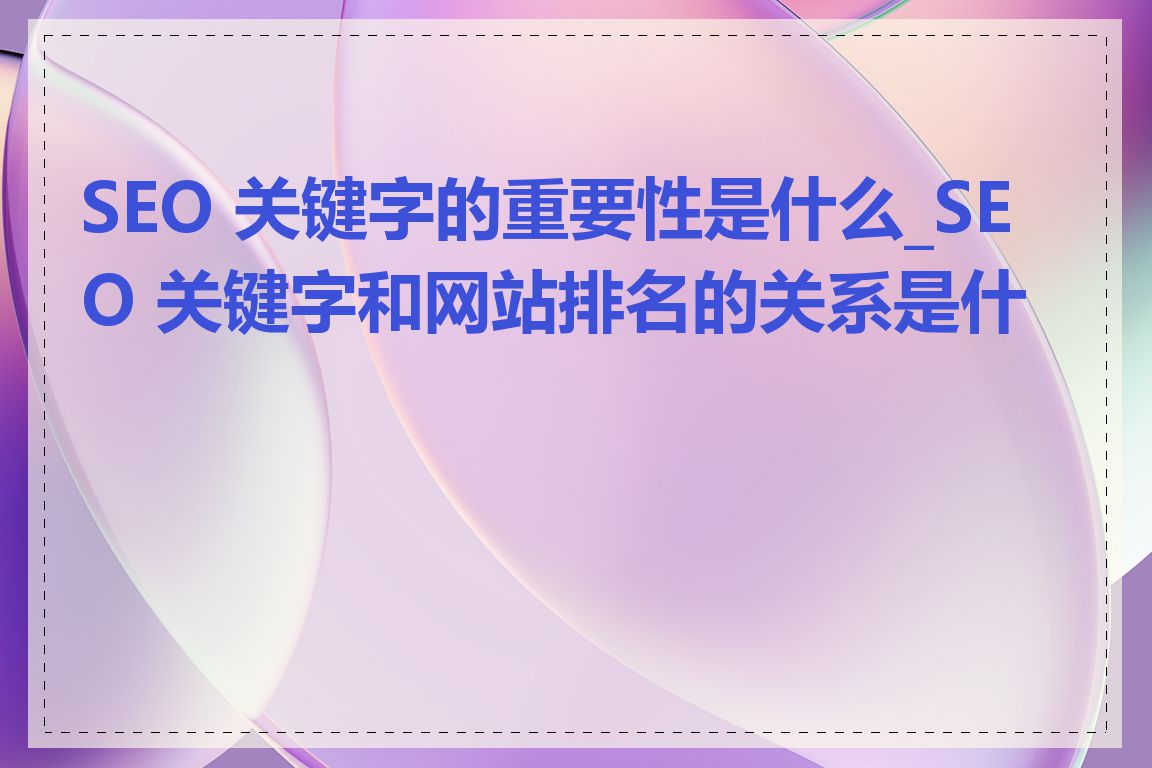 SEO 关键字的重要性是什么_SEO 关键字和网站排名的关系是什么