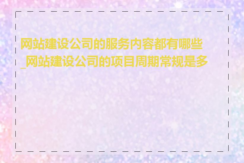 网站建设公司的服务内容都有哪些_网站建设公司的项目周期常规是多久