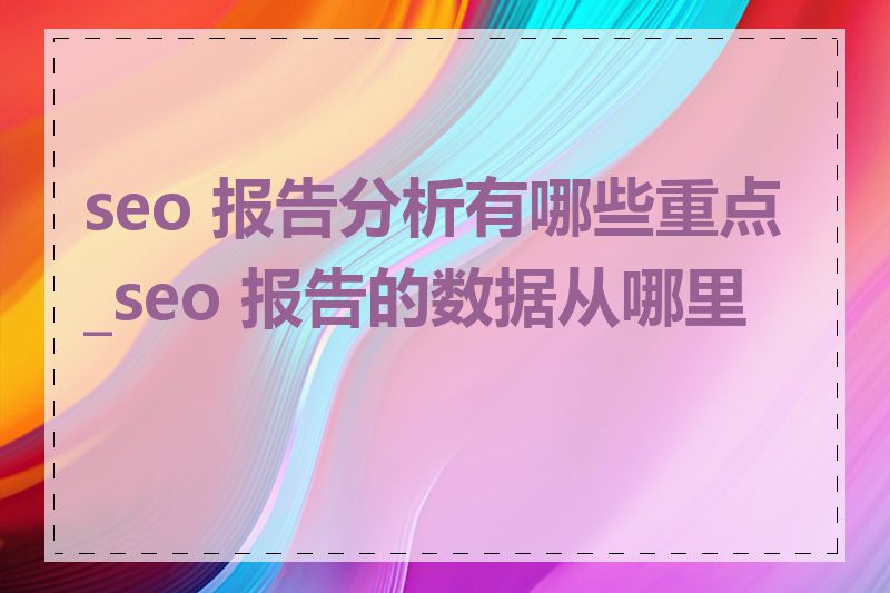 seo 报告分析有哪些重点_seo 报告的数据从哪里来