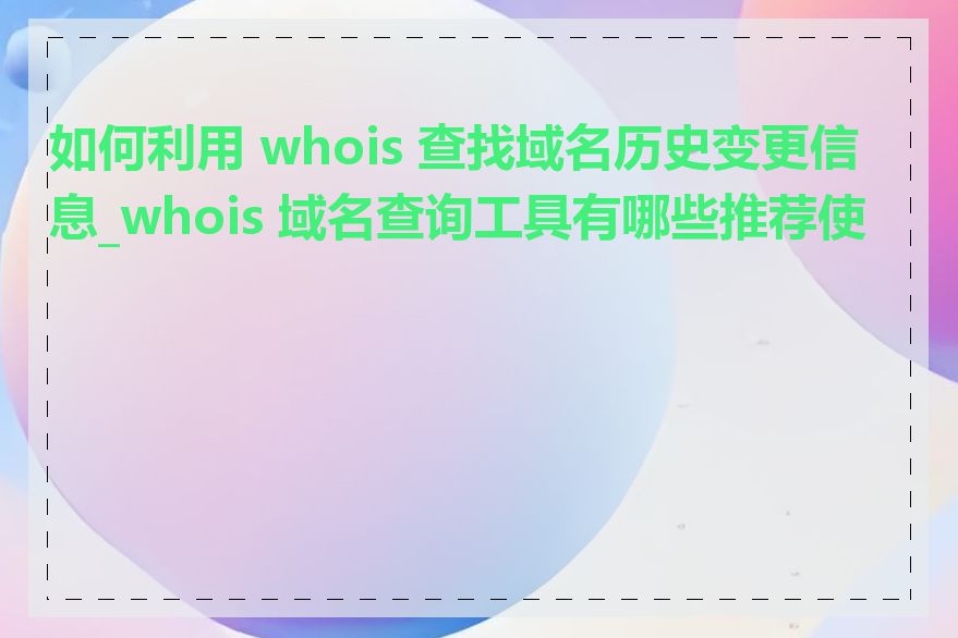 如何利用 whois 查找域名历史变更信息_whois 域名查询工具有哪些推荐使用