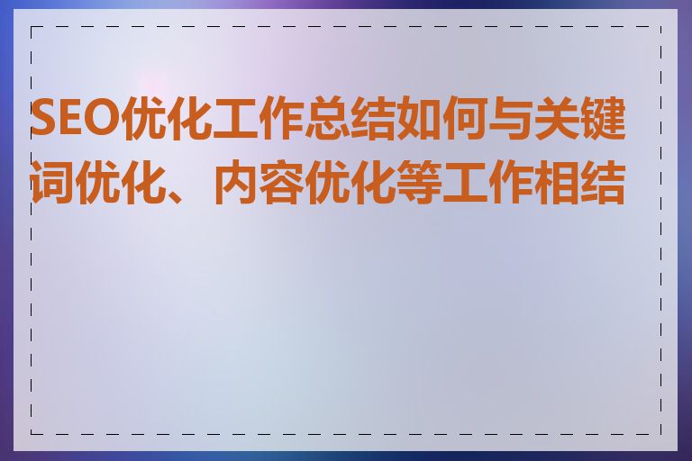 SEO优化工作总结如何与关键词优化、内容优化等工作相结合