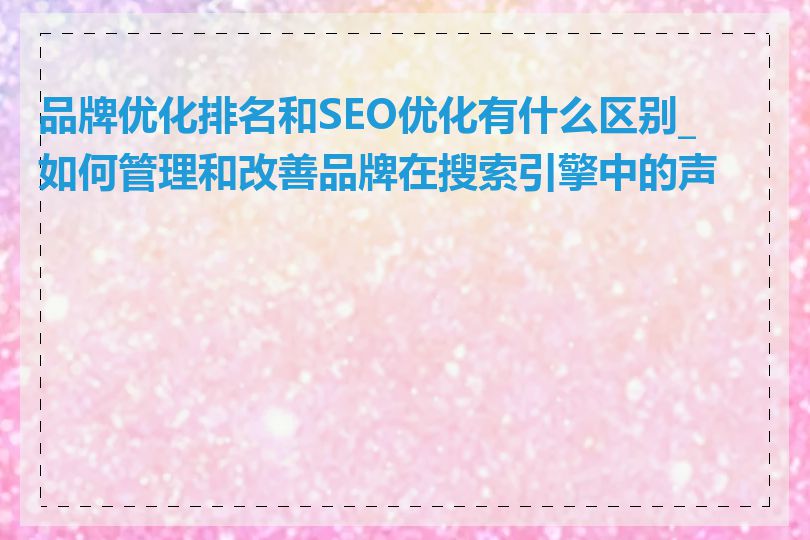 品牌优化排名和SEO优化有什么区别_如何管理和改善品牌在搜索引擎中的声誉