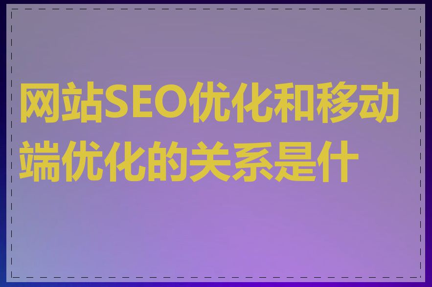 网站SEO优化和移动端优化的关系是什么