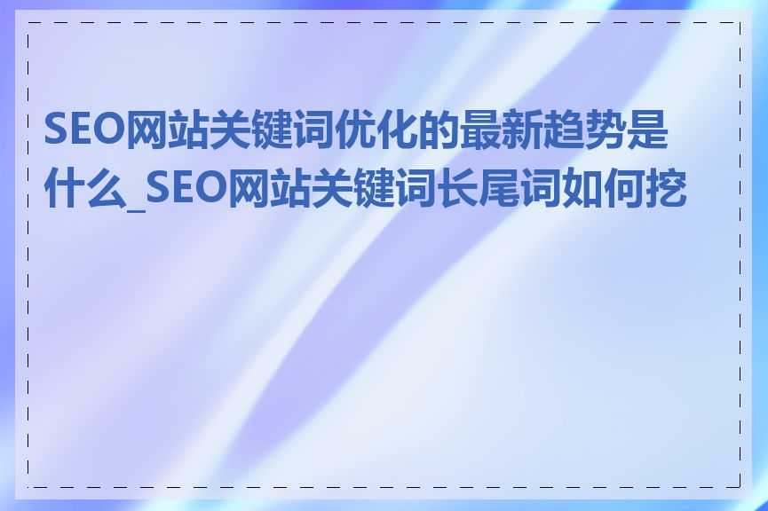 SEO网站关键词优化的最新趋势是什么_SEO网站关键词长尾词如何挖掘