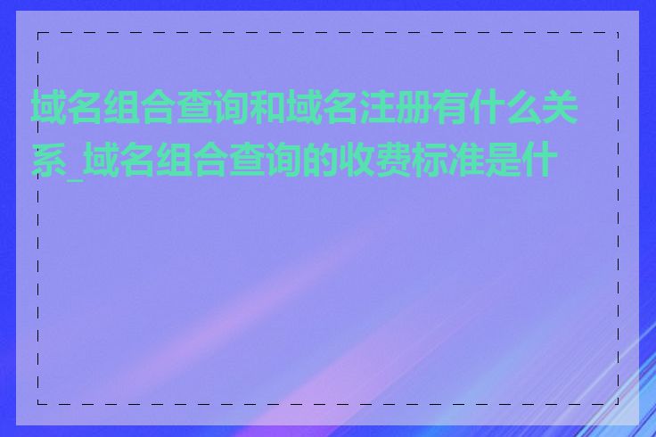 域名组合查询和域名注册有什么关系_域名组合查询的收费标准是什么