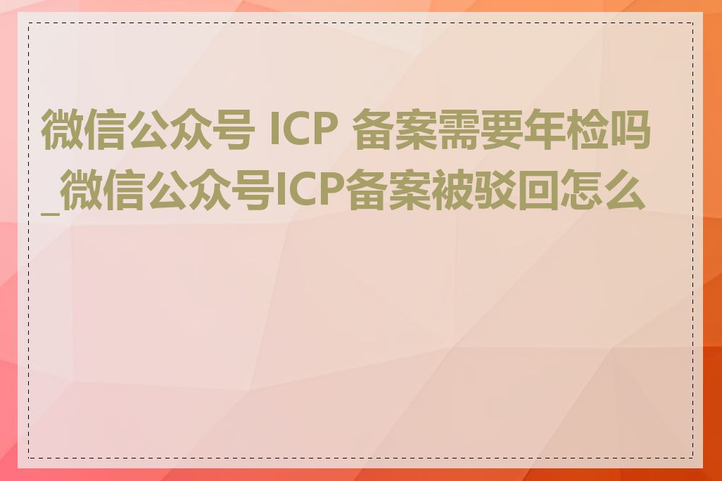 微信公众号 ICP 备案需要年检吗_微信公众号ICP备案被驳回怎么办