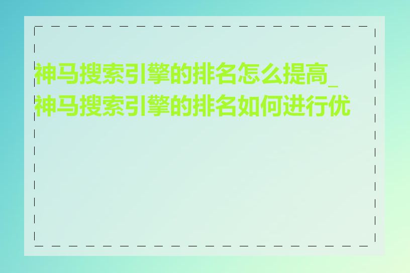 神马搜索引擎的排名怎么提高_神马搜索引擎的排名如何进行优化